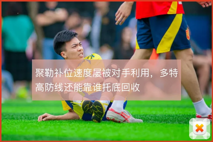 聚勒补位速度屡被对手利用,多特高防线还能靠谁托底回收