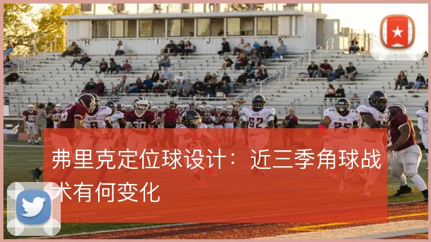 弗里克定位球设计：近三季角球战术有何变化