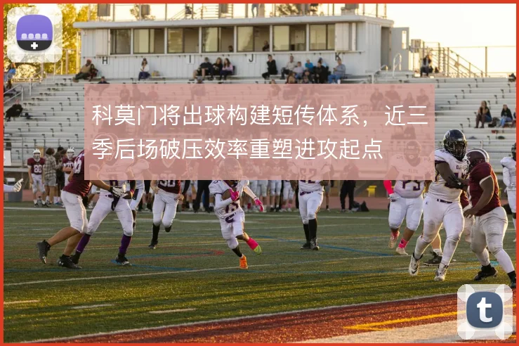 科莫门将出球构建短传体系，近三季后场破压效率重塑进攻起点