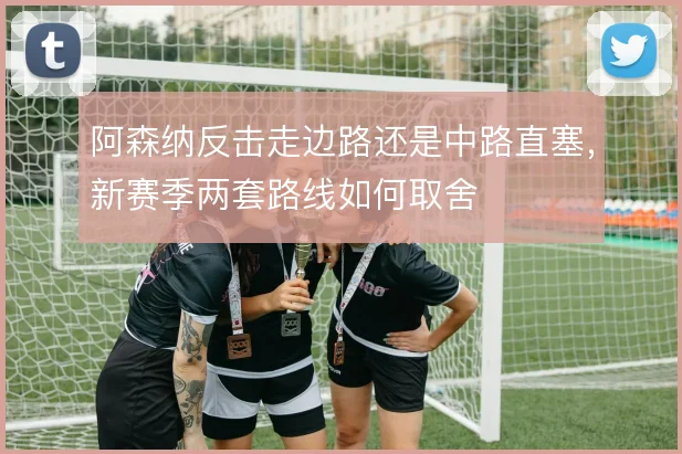 阿森纳反击走边路还是中路直塞，新赛季两套路线如何取舍