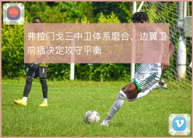 弗拉门戈三中卫体系磨合，边翼卫前插决定攻守平衡