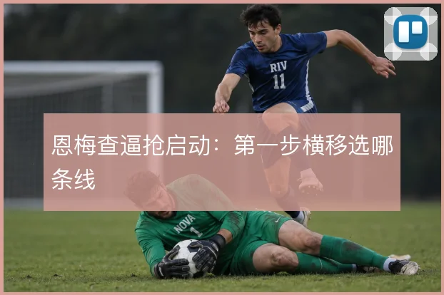 恩梅查逼抢启动：第一步横移选哪条线