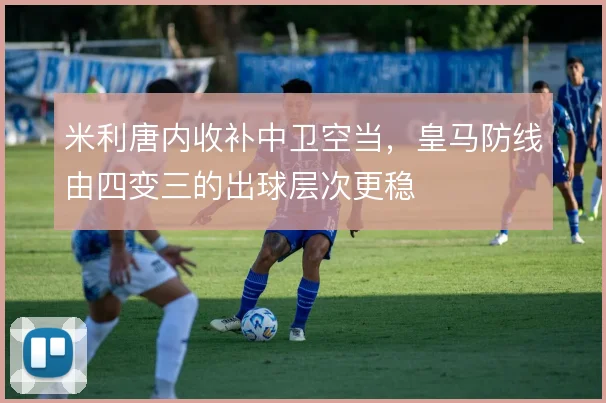米利唐内收补中卫空当，皇马防线由四变三的出球层次更稳