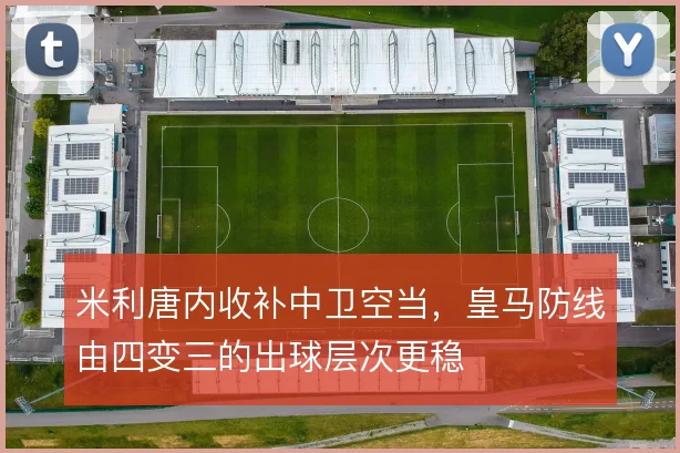 米利唐内收补中卫空当，皇马防线由四变三的出球层次更稳