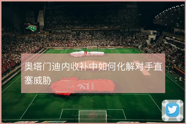奥塔门迪内收补中如何化解对手直塞威胁