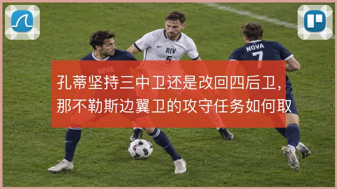 孔蒂坚持三中卫还是改回四后卫，那不勒斯边翼卫的攻守任务如何取舍