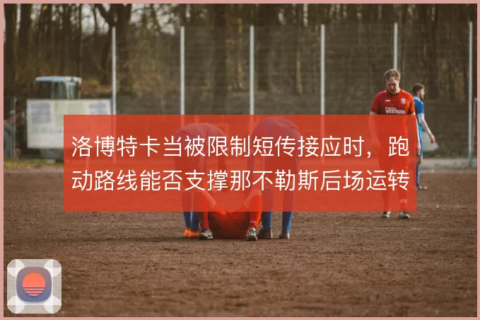 洛博特卡当被限制短传接应时，跑动路线能否支撑那不勒斯后场运转