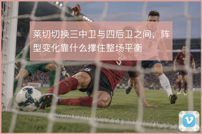 莱切切换三中卫与四后卫之间，阵型变化靠什么撑住整场平衡