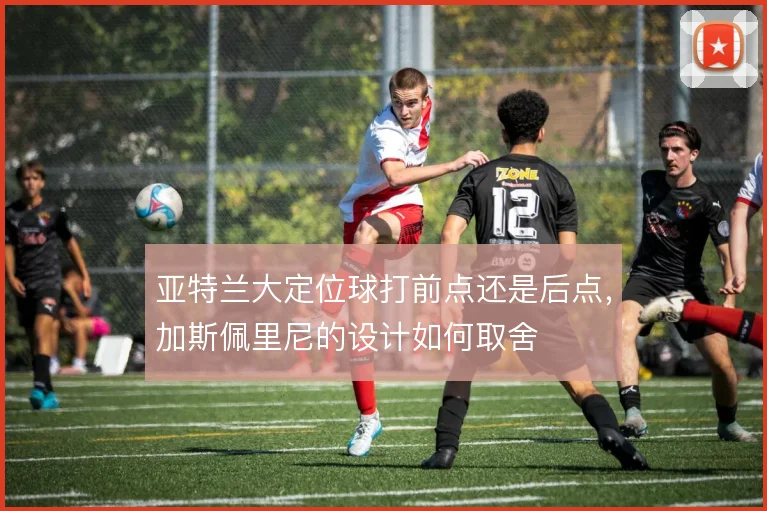 亚特兰大定位球打前点还是后点，加斯佩里尼的设计如何取舍