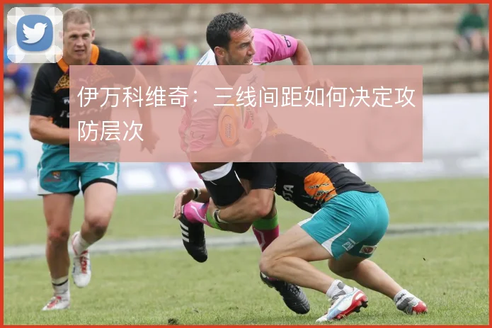 伊万科维奇：三线间距如何决定攻防层次