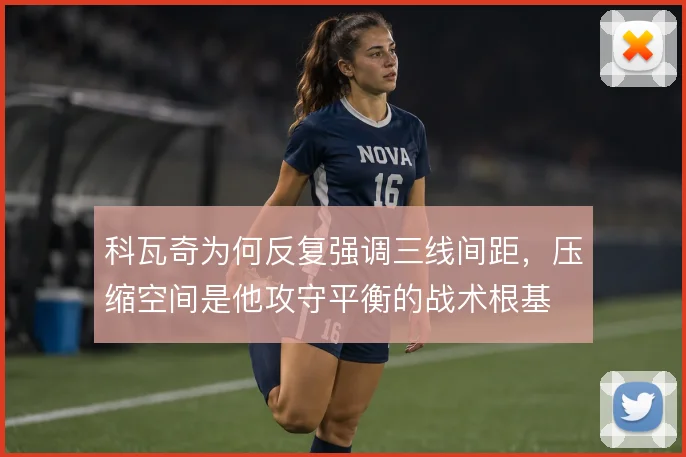 科瓦奇为何反复强调三线间距，压缩空间是他攻守平衡的战术根基