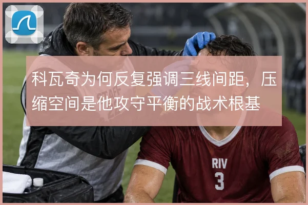 科瓦奇为何反复强调三线间距，压缩空间是他攻守平衡的战术根基