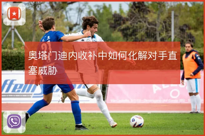 奥塔门迪内收补中如何化解对手直塞威胁