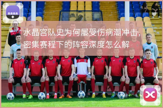 水晶宫队史为何屡受伤病潮冲击，密集赛程下的阵容深度怎么解