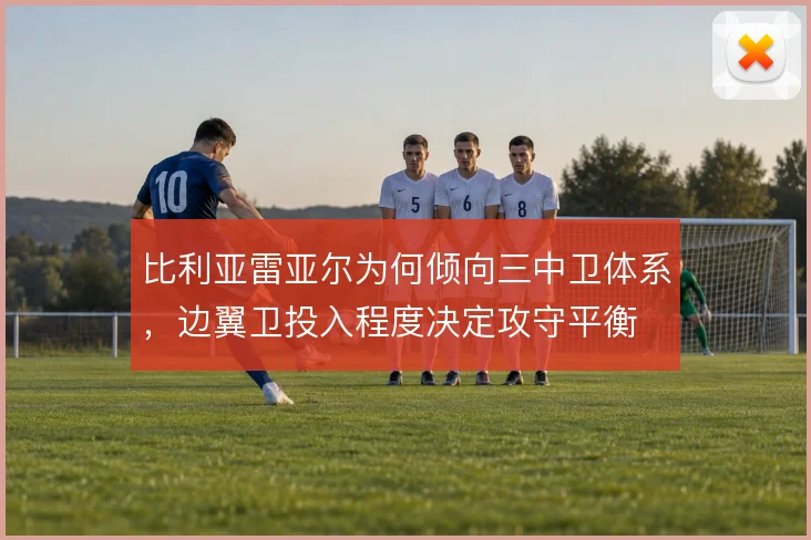 比利亚雷亚尔为何倾向三中卫体系，边翼卫投入程度决定攻守平衡