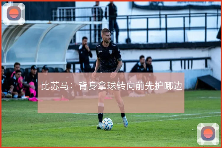 比苏马：背身拿球转向前先护哪边