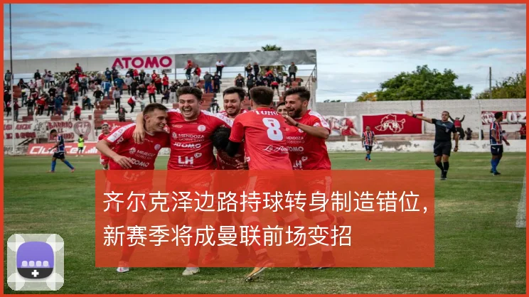 齐尔克泽边路持球转身制造错位，新赛季将成曼联前场变招